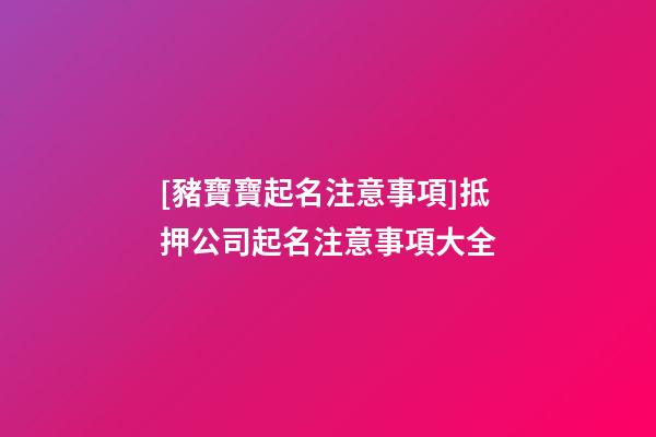 [豬寶寶起名注意事項]抵押公司起名注意事項大全-第1張-公司起名-玄機派